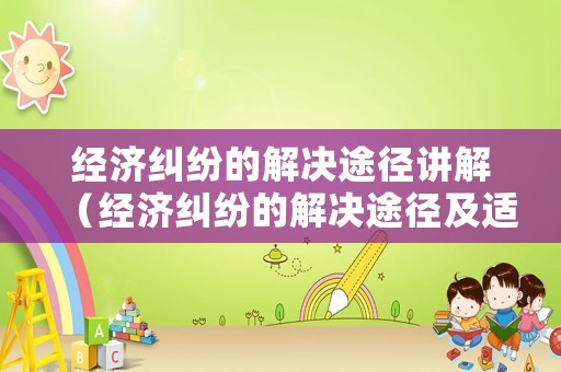 經濟糾紛的解決途徑講解（經濟糾紛的解決途徑及適用范圍）