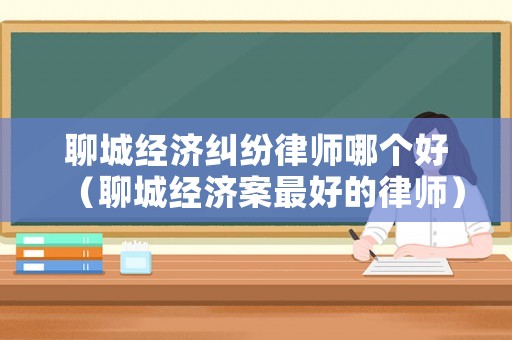 聊城經濟糾紛律師哪個好（聊城經濟案最好的律師）
