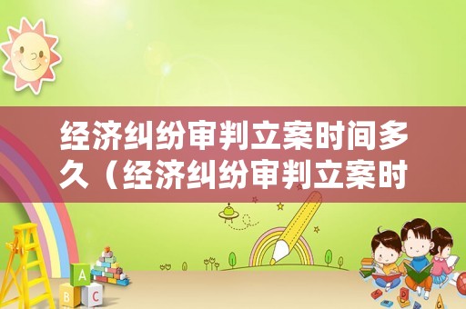 經濟糾紛審判立案時間多久（經濟糾紛審判立案時間多久結案）