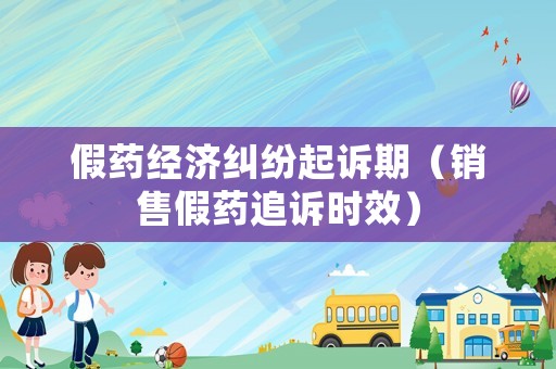假藥經(jīng)濟(jì)糾紛起訴期（銷售假藥追訴時(shí)效）