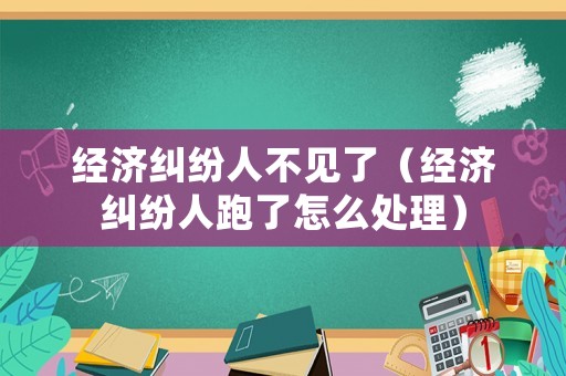經(jīng)濟(jì)糾紛人不見了（經(jīng)濟(jì)糾紛人跑了怎么處理）