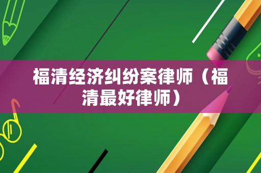 福清經濟糾紛案律師（福清最好律師）