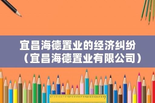 宜昌海德置業的經濟糾紛（宜昌海德置業有限公司）