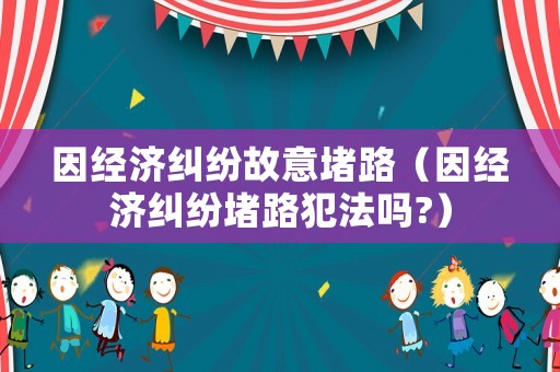 因經濟糾紛故意堵路（因經濟糾紛堵路犯法嗎?）