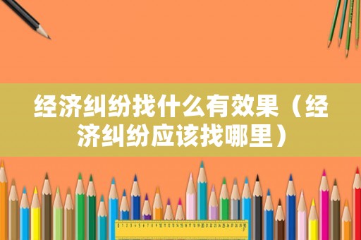 經濟糾紛找什么有效果（經濟糾紛應該找哪里）