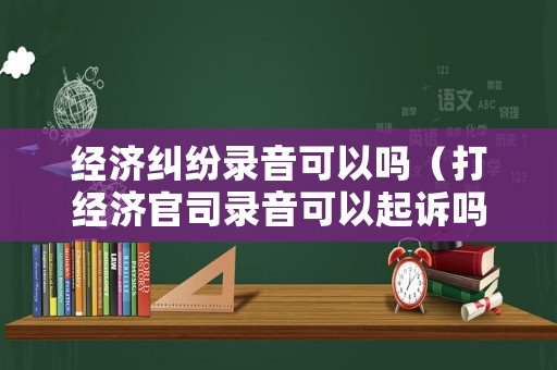 經濟糾紛錄音可以嗎（打經濟官司錄音可以起訴嗎?）