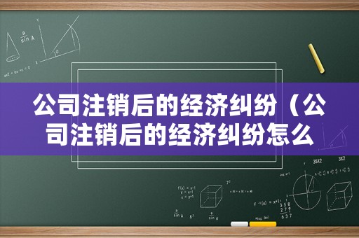 公司注銷后的經濟糾紛（公司注銷后的經濟糾紛怎么辦）