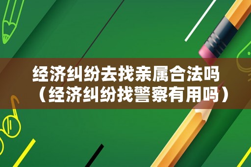 經濟糾紛去找親屬合法嗎（經濟糾紛找警察有用嗎）