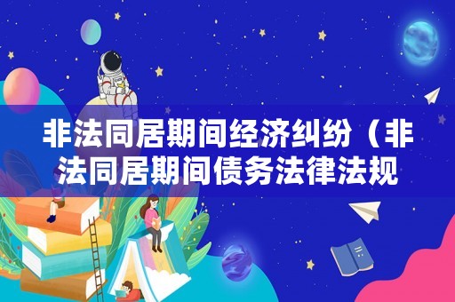 非法同居期間經濟糾紛（非法同居期間債務法律法規）