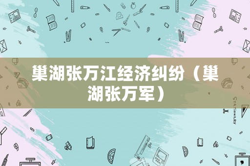 巢湖張萬江經(jīng)濟糾紛（巢湖張萬軍）