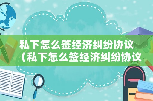 私下怎么簽經濟糾紛協議（私下怎么簽經濟糾紛協議才有效）