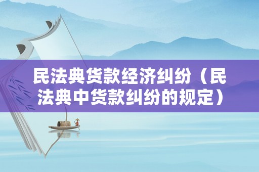 民法典貨款經(jīng)濟(jì)糾紛（民法典中貨款糾紛的規(guī)定）