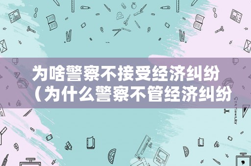 為啥警察不接受經濟糾紛（為什么警察不管經濟糾紛案件）