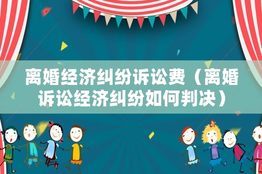 離婚經(jīng)濟(jì)糾紛訴訟費(fèi)（離婚訴訟經(jīng)濟(jì)糾紛如何判決）