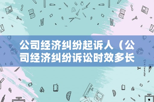 公司經濟糾紛起訴人（公司經濟糾紛訴訟時效多長時間）