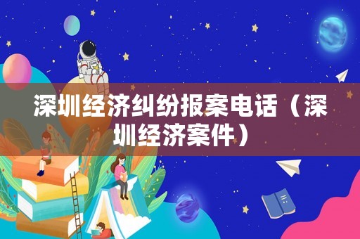 深圳經濟糾紛報案電話（深圳經濟案件）