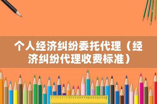 個人經濟糾紛委托代理（經濟糾紛代理收費標準）