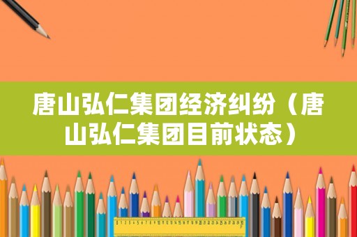 唐山弘仁集團(tuán)經(jīng)濟(jì)糾紛（唐山弘仁集團(tuán)目前狀態(tài)）