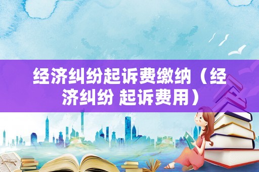 經濟糾紛起訴費繳納（經濟糾紛 起訴費用）