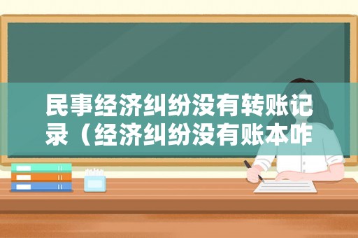 民事經濟糾紛沒有轉賬記錄（經濟糾紛沒有賬本咋辦）