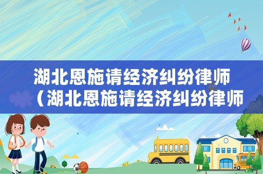 湖北恩施請經(jīng)濟(jì)糾紛律師（湖北恩施請經(jīng)濟(jì)糾紛律師要多少錢）