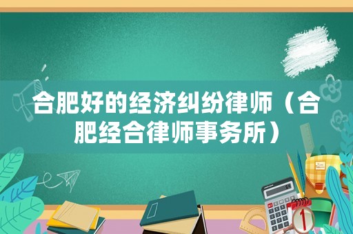 合肥好的經濟糾紛律師（合肥經合律師事務所）