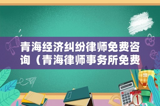 青海經濟糾紛律師免費咨詢（青海律師事務所免費咨詢）