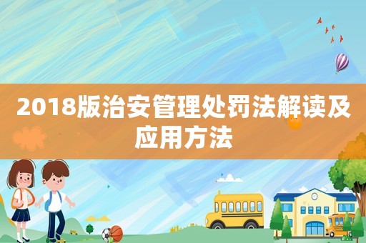 2018版治安管理處罰法解讀及應(yīng)用方法