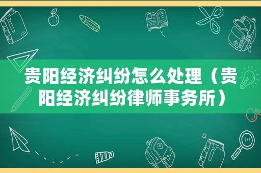 貴陽經濟糾紛怎么處理（貴陽經濟糾紛律師事務所）