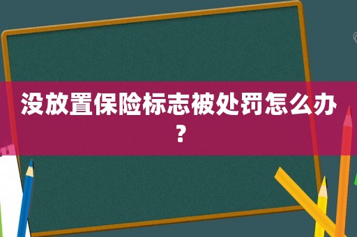 沒(méi)放置保險(xiǎn)標(biāo)志被處罰怎么辦？