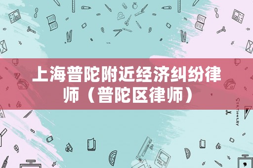 上海普陀附近經(jīng)濟糾紛律師（普陀區(qū)律師）