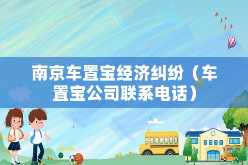 南京車置寶經濟糾紛（車置寶公司聯系電話）