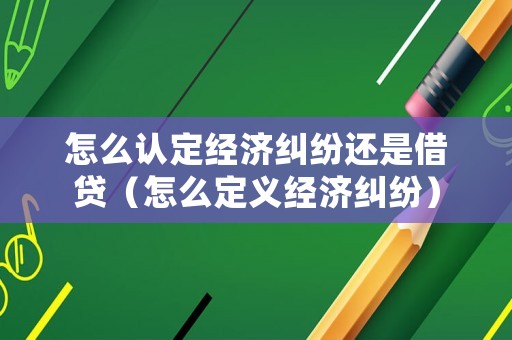 怎么認定經濟糾紛還是借貸（怎么定義經濟糾紛）
