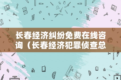 長(zhǎng)春經(jīng)濟(jì)糾紛免費(fèi)在線咨詢（長(zhǎng)春經(jīng)濟(jì)犯罪偵查總局電話）
