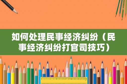 如何處理民事經(jīng)濟(jì)糾紛（民事經(jīng)濟(jì)糾紛打官司技巧）