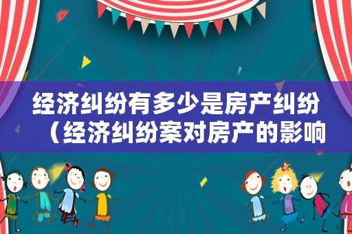 經濟糾紛有多少是房產糾紛（經濟糾紛案對房產的影響）