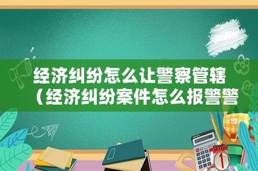 經濟糾紛怎么讓警察管轄（經濟糾紛案件怎么報警警察能管嗎?）
