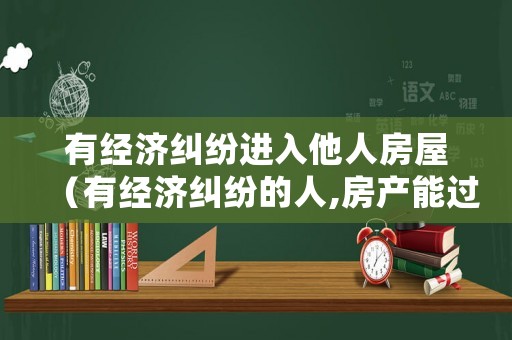 有經(jīng)濟(jì)糾紛進(jìn)入他人房屋（有經(jīng)濟(jì)糾紛的人,房產(chǎn)能過戶嗎）