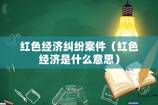 紅色經濟糾紛案件（紅色經濟是什么意思）