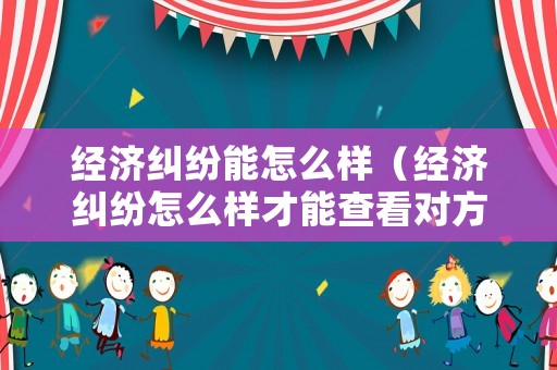 經濟糾紛能怎么樣（經濟糾紛怎么樣才能查看對方的銀行流水）