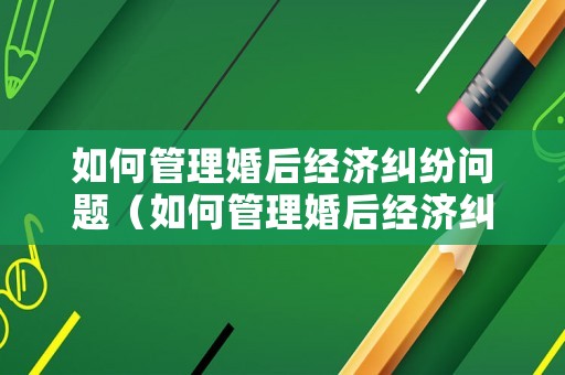 如何管理婚后經(jīng)濟糾紛問題（如何管理婚后經(jīng)濟糾紛問題呢）