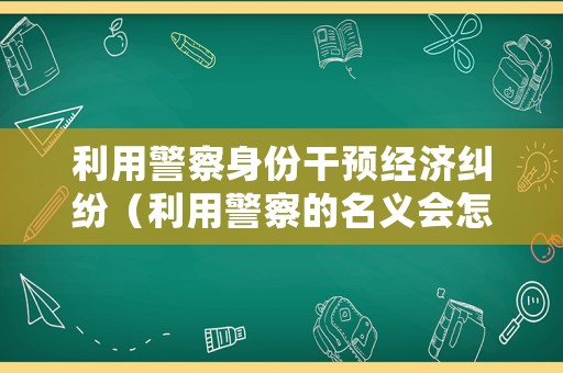 利用警察身份干預經濟糾紛（利用警察的名義會怎么處理）