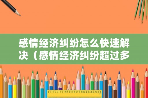 感情經(jīng)濟(jì)糾紛怎么快速解決（感情經(jīng)濟(jì)糾紛超過多久不受理?）