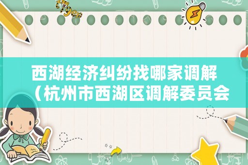 西湖經(jīng)濟糾紛找哪家調(diào)解（杭州市西湖區(qū)調(diào)解委員會）