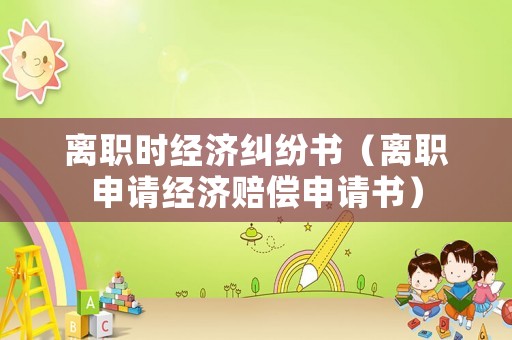 離職時(shí)經(jīng)濟(jì)糾紛書（離職申請經(jīng)濟(jì)賠償申請書）