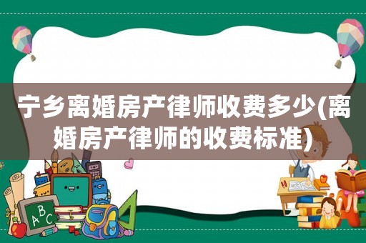 寧鄉離婚房產律師收費多少(離婚房產律師的收費標準)