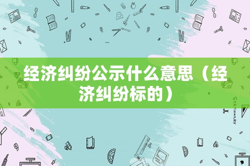 經(jīng)濟(jì)糾紛公示什么意思（經(jīng)濟(jì)糾紛標(biāo)的）