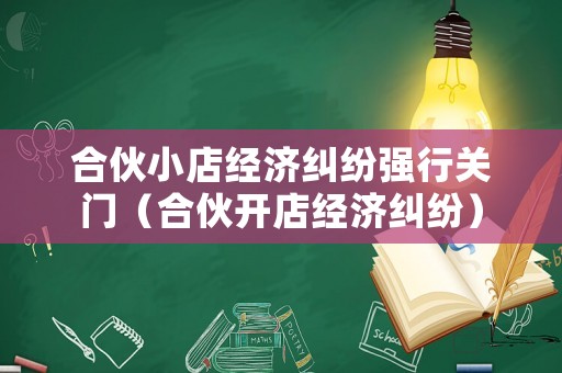 合伙小店經(jīng)濟(jì)糾紛強(qiáng)行關(guān)門（合伙開(kāi)店經(jīng)濟(jì)糾紛）