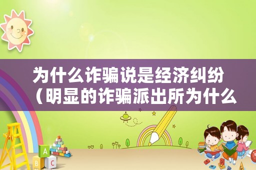 為什么詐騙說是經(jīng)濟(jì)糾紛（明顯的詐騙派出所為什么認(rèn)為是經(jīng)濟(jì)糾紛?!）