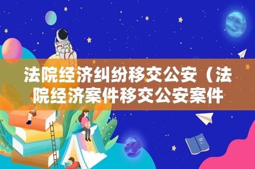 法院經濟糾紛移交公安（法院經濟案件移交公安案件期限）